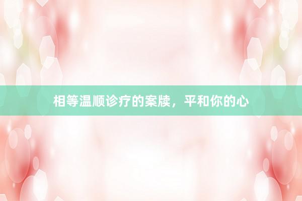 相等温顺诊疗的案牍，平和你的心
