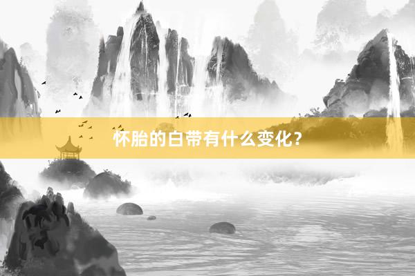 怀胎的白带有什么变化？