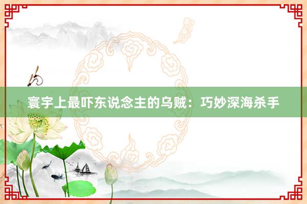 寰宇上最吓东说念主的乌贼：巧妙深海杀手