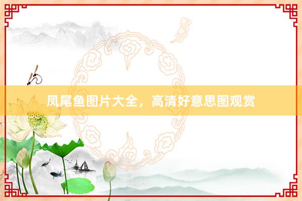 凤尾鱼图片大全，高清好意思图观赏