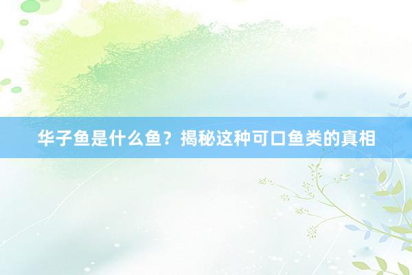 华子鱼是什么鱼？揭秘这种可口鱼类的真相