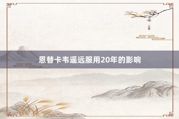 恩替卡韦遥远服用20年的影响