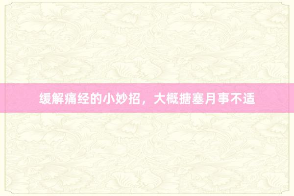 缓解痛经的小妙招，大概搪塞月事不适