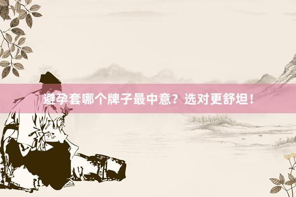避孕套哪个牌子最中意？选对更舒坦！