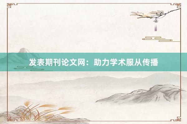 发表期刊论文网：助力学术服从传播