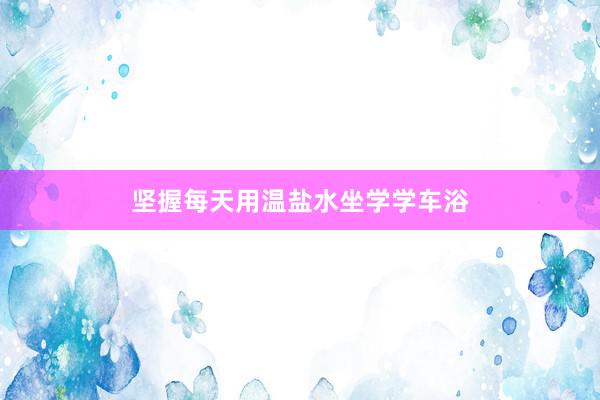 坚握每天用温盐水坐学学车浴