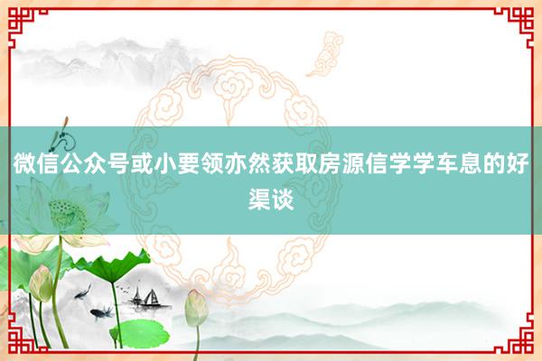 微信公众号或小要领亦然获取房源信学学车息的好渠谈