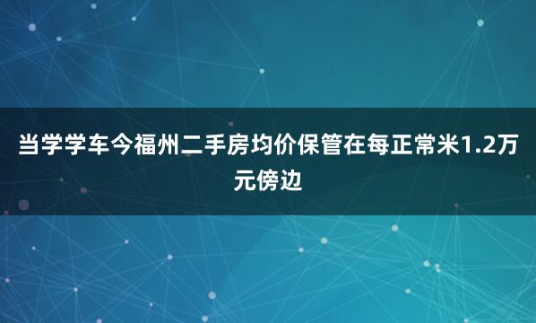 当学学车今福州二手房均价保管在每正常米1.2万元傍边
